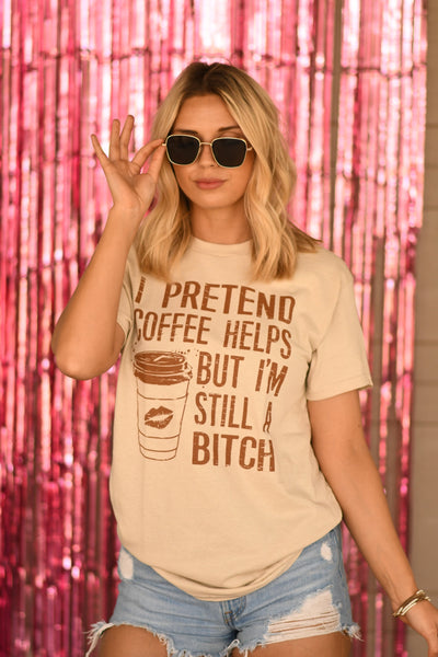 I Pretend Coffee Helps But I’m Still A Bitch Tee